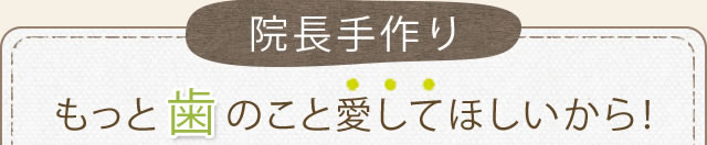 院長手作り　もっと歯のこと愛してほしいから